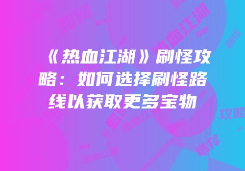 《热血江湖》刷怪攻略：如何选择刷怪路线以获取更多宝物