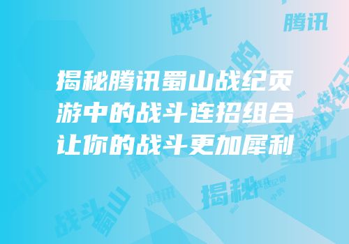 揭秘腾讯蜀山战纪页游中的战斗连招组合让你的战斗更加犀利