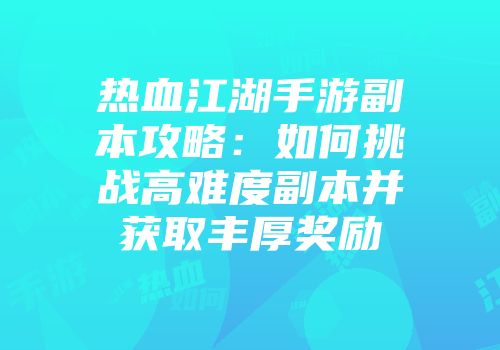 热血江湖手游副本攻略：如何挑战高难度副本并获取丰厚奖励