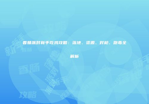 香肠派对新手吃鸡攻略：落地、资源、对枪、跑毒全解析