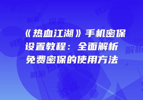 《热血江湖》手机密保设置教程：全面解析免费密保的使用方法