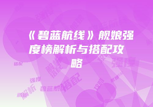 《碧蓝航线》舰娘强度榜解析与搭配攻略