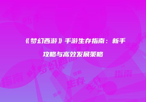 《梦幻西游》手游生存指南：新手攻略与高效发展策略