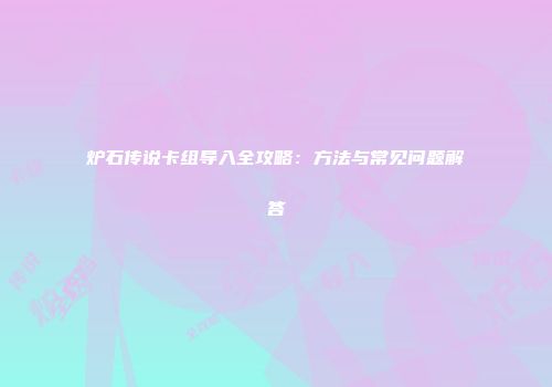 炉石传说卡组导入全攻略：方法与常见问题解答