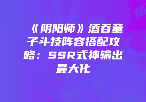 《阴阳师》酒吞童子斗技阵容搭配攻略：SSR式神输出最大化