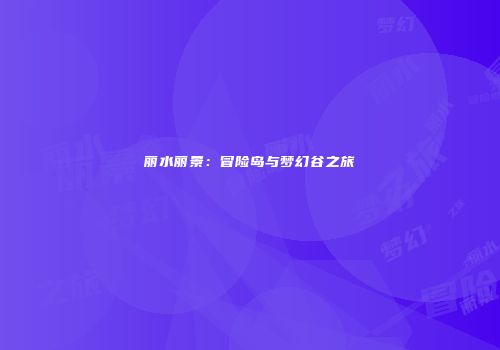 丽水丽景：冒险岛与梦幻谷之旅