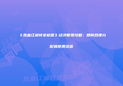 《热血江湖转女枪图》经济管理攻略：如何合理分配和使用资源