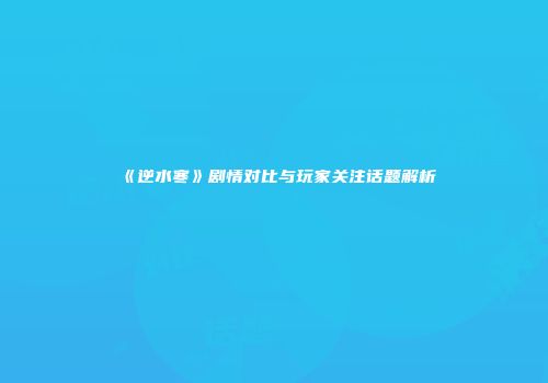 《逆水寒》剧情对比与玩家关注话题解析