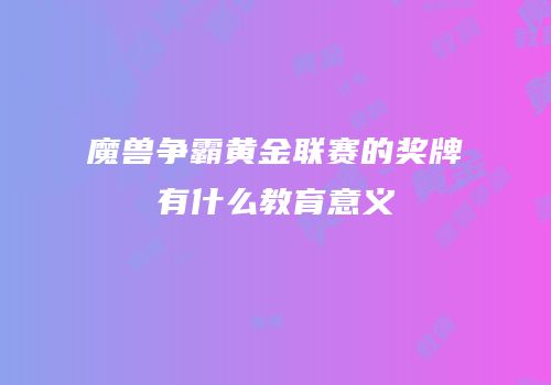 魔兽争霸黄金联赛的奖牌有什么教育意义