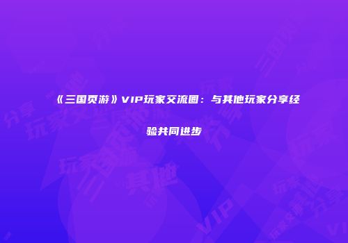 《三国页游》VIP玩家交流圈：与其他玩家分享经验共同进步