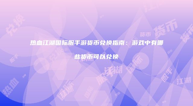 热血江湖国际服手游货币兑换指南：游戏中有哪些货币可以兑换