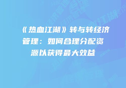 《热血江湖》转与转经济管理：如何合理分配资源以获得最大效益
