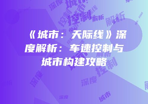 《城市：天际线》深度解析：车速控制与城市构建攻略