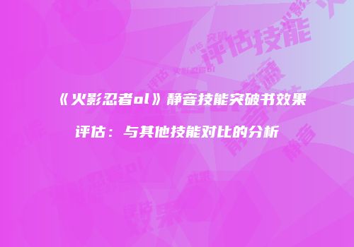 《火影忍者ol》静音技能突破书效果评估：与其他技能对比的分析