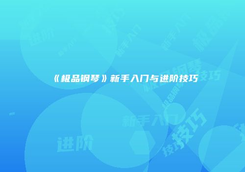 《极品钢琴》新手入门与进阶技巧