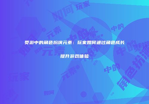 页游中的角色扮演元素：玩家如何通过角色成长提升游戏体验