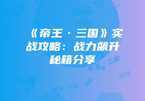 《帝王·三国》实战攻略：战力飙升秘籍分享
