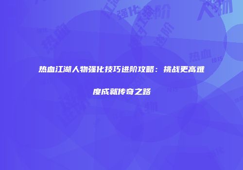 热血江湖人物强化技巧进阶攻略：挑战更高难度成就传奇之路