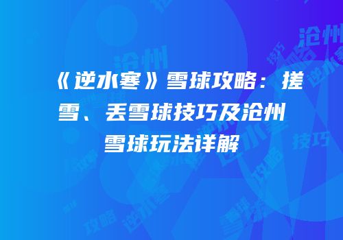 《逆水寒》雪球攻略：搓雪、丢雪球技巧及沧州雪球玩法详解