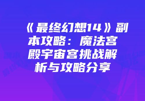 《最终幻想14》副本攻略：魔法宫殿宇宙宫挑战解析与攻略分享