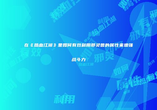在《热血江湖》里如何有效利用邪灵兽的属性来增强战斗力