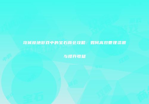 攻城掠地游戏中的宝石商会攻略：如何高效管理资源与提升收益