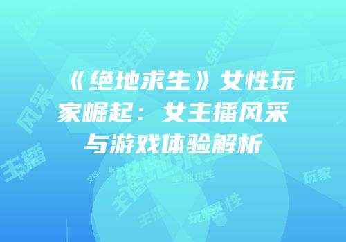 《绝地求生》女性玩家崛起：女主播风采与游戏体验解析