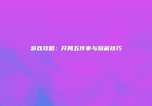 游戏攻略：开局五件事与隐藏技巧