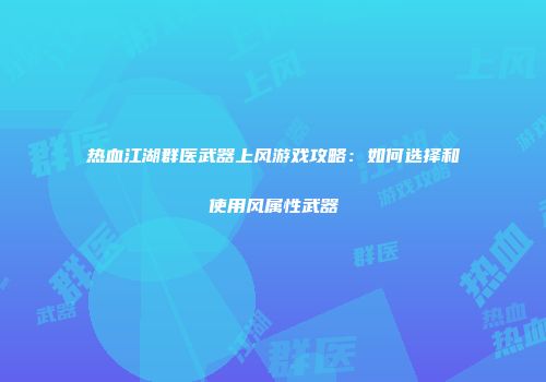 热血江湖群医武器上风游戏攻略:如何选择和使用风属性武器
