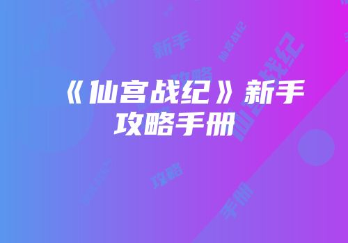 《仙宫战纪》新手攻略手册