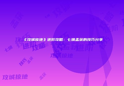 《攻城掠地》进阶攻略：七擒孟获的技巧分享