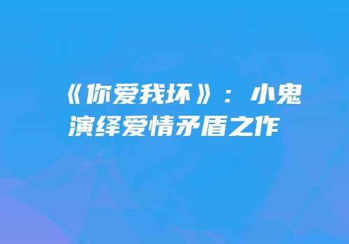 《你爱我坏》：小鬼演绎爱情矛盾之作