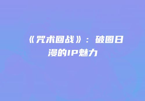 《咒术回战》：破圈日漫的IP魅力