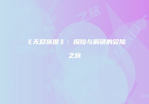 《无尽旅图》：探险与解谜的冒险之旅
