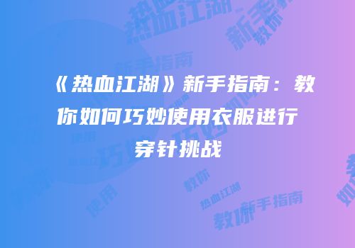 《热血江湖》新手指南：教你如何巧妙使用衣服进行穿针挑战