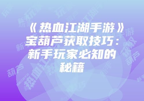 《热血江湖手游》宝葫芦获取技巧：新手玩家必知的秘籍