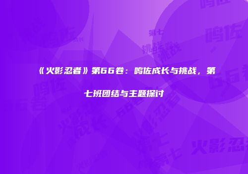 《火影忍者》第66卷：鸣佐成长与挑战，第七班团结与主题探讨