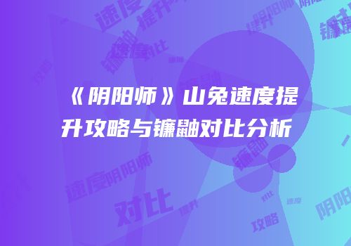 《阴阳师》山兔速度提升攻略与镰鼬对比分析