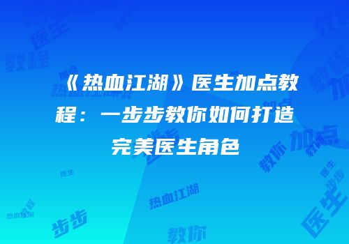 《热血江湖》医生加点教程：一步步教你如何打造完美医生角色