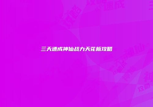 三天速成神仙战力天花板攻略