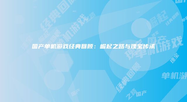 国产单机游戏经典回顾：崛起之路与瑰宝传承