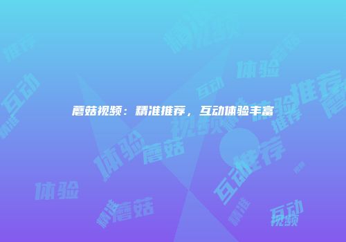 蘑菇视频：精准推荐，互动体验丰富