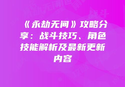 《永劫无间》攻略分享：战斗技巧、角色技能解析及最新更新内容