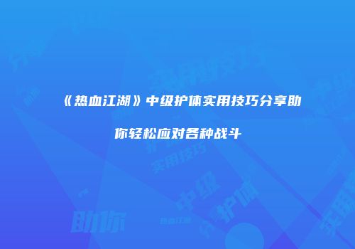 《热血江湖》中级护体实用技巧分享助你轻松应对各种战斗