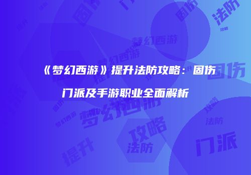 《梦幻西游》提升法防攻略：固伤门派及手游职业全面解析