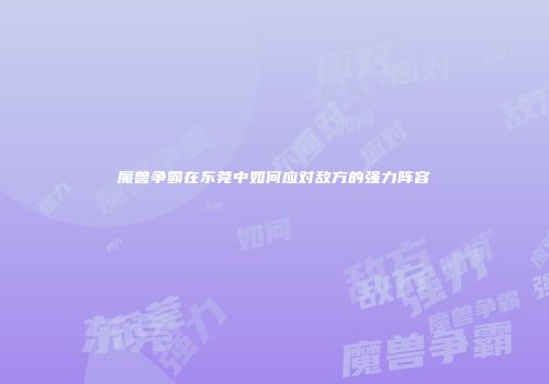 魔兽争霸在东莞中如何应对敌方的强力阵容