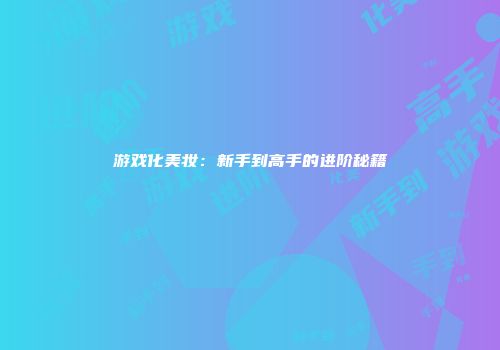游戏化美妆：新手到高手的进阶秘籍