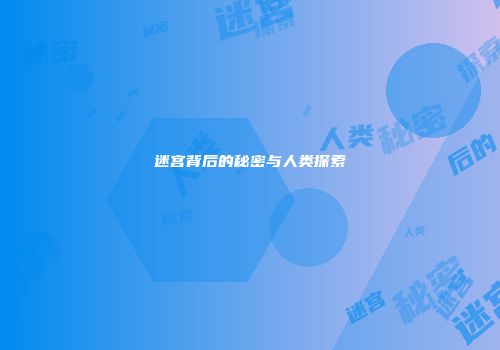 迷宫背后的秘密与人类探索
