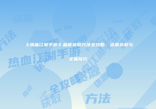 《热血江湖手游》血戒获取方法全攻略：资源获取与交易技巧