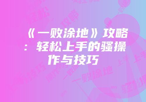 《一败涂地》攻略：轻松上手的骚操作与技巧